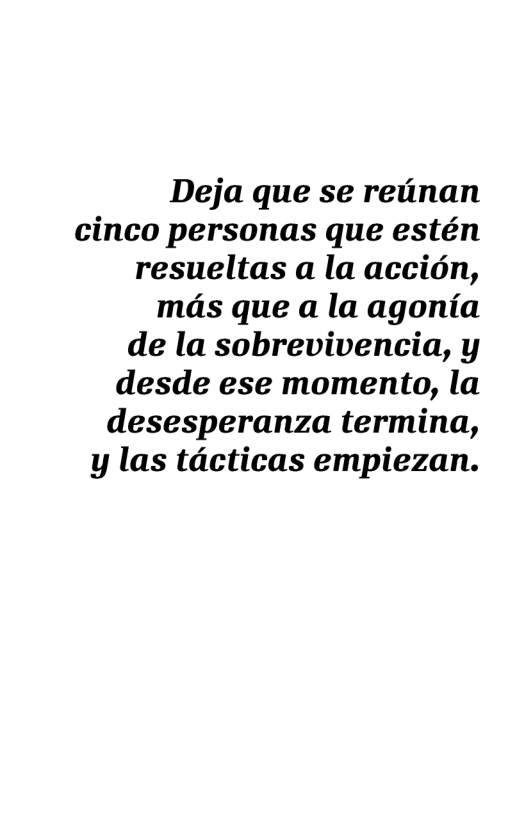 Deja que se reitnan cinco personas que estén resueltas a la accion, mds que a la agonia  de la sobrevivencia, y desde ese momento, la desesperanza termina,  y las tdcticas empiezan. 